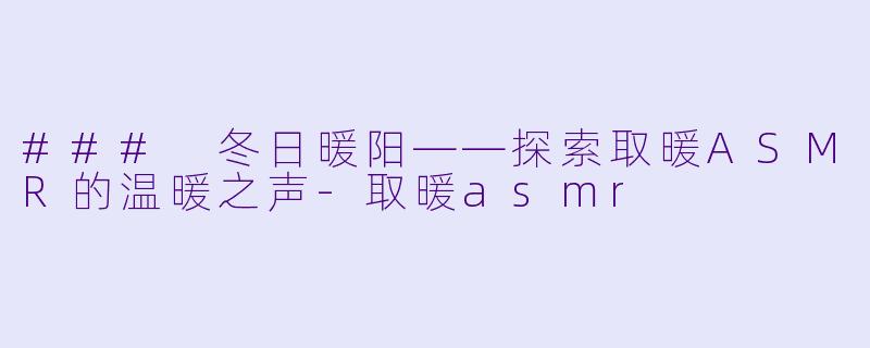 ### 冬日暖阳——探索取暖ASMR的温暖之声-取暖asmr