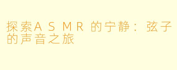 探索ASMR的宁静：弦子的声音之旅