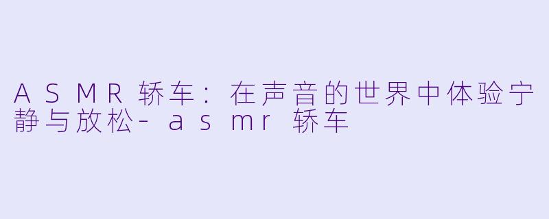 ASMR轿车:在声音的世界中体验宁静与放松