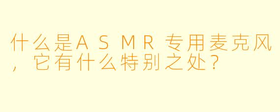 什么是ASMR专用麦克风,它有什么特别之处?