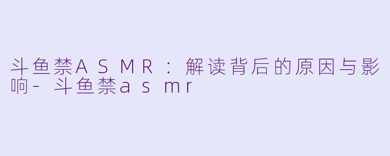 斗鱼禁ASMR：解读背后的原因与影响-斗鱼禁asmr