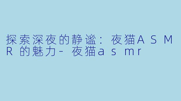 探索深夜的静谧：夜猫ASMR的魅力-夜猫asmr