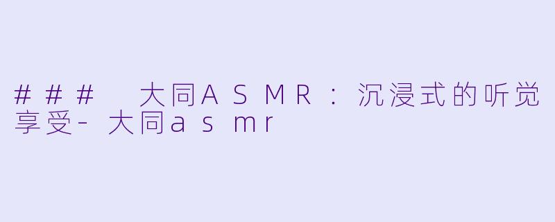 ### 大同ASMR:沉浸式的听觉享受