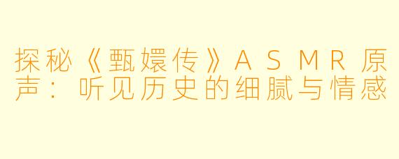 探秘《甄嬛传》ASMR原声：听见历史的细腻与情感
