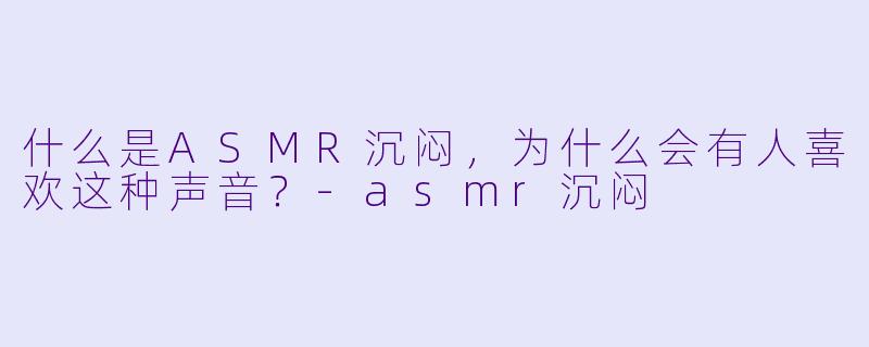 什么是ASMR沉闷,为什么会有人喜欢这种声音?