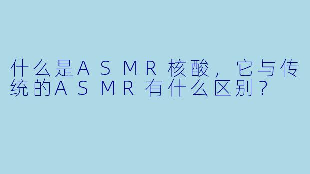 什么是ASMR核酸,它与传统的ASMR有什么区别?