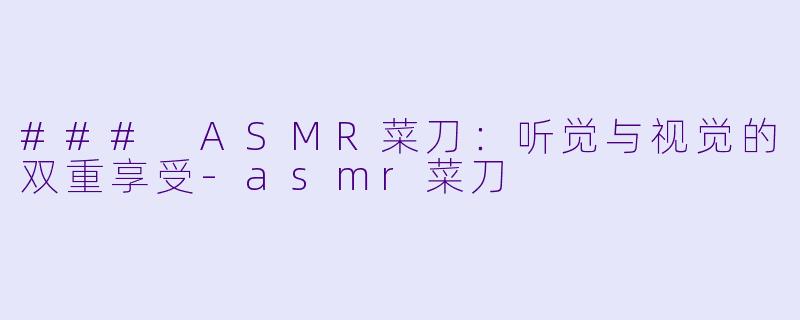 ### ASMR菜刀：听觉与视觉的双重享受-asmr菜刀