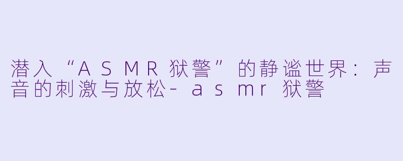 潜入“ASMR狱警”的静谧世界:声音的刺激与放松