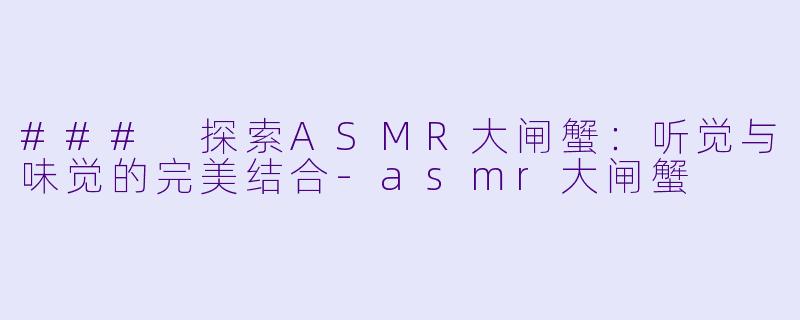 ### 探索ASMR大闸蟹:听觉与味觉的完美结合