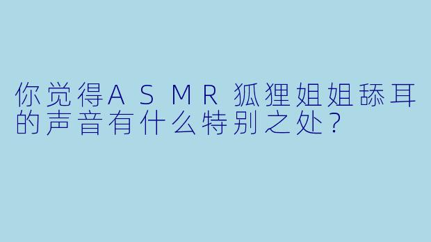 你觉得ASMR狐狸姐姐舔耳的声音有什么特别之处?