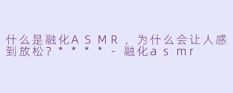 什么是融化ASMR,为什么会让人感到放松?****