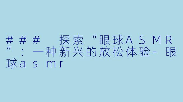 ### 探索“眼球ASMR”：一种新兴的放松体验