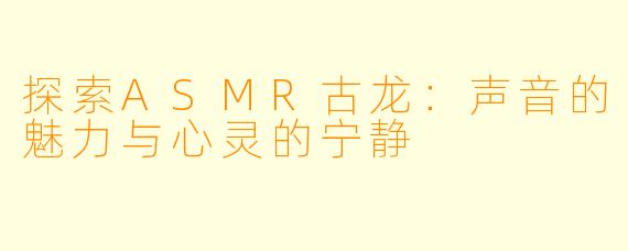 探索ASMR古龙：声音的魅力与心灵的宁静