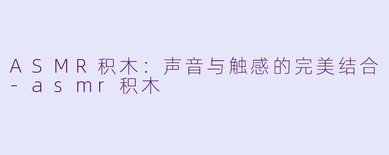 ASMR积木：声音与触感的完美结合-asmr积木