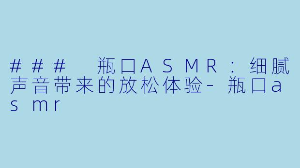### 瓶口ASMR：细腻声音带来的放松体验-瓶口asmr