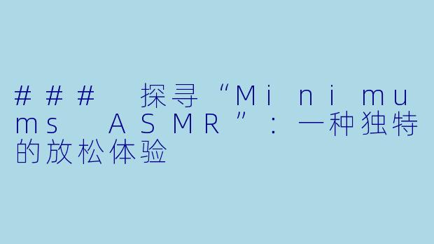 ### 探寻“Minimums ASMR”：一种独特的放松体验