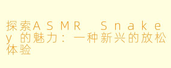 探索ASMR Snakey的魅力：一种新兴的放松体验