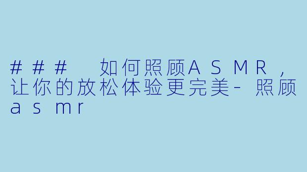 ### 如何照顾ASMR，让你的放松体验更完美-照顾asmr