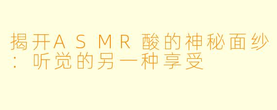 揭开ASMR酸的神秘面纱:听觉的另一种享受