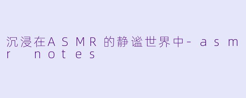 沉浸在ASMR的静谧世界中-asmr notes