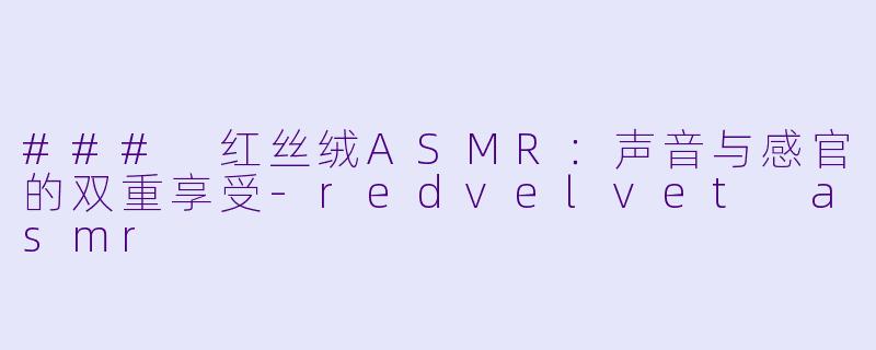 ### 红丝绒ASMR:声音与感官的双重享受