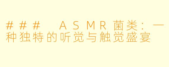 ### ASMR菌类:一种独特的听觉与触觉盛宴