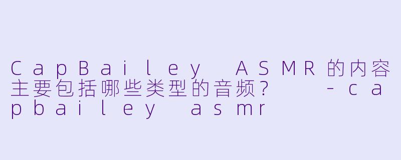 CapBailey ASMR的内容主要包括哪些类型的音频?