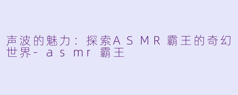 声波的魅力：探索ASMR霸王的奇幻世界-asmr霸王