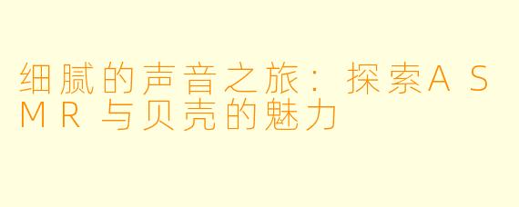 细腻的声音之旅：探索ASMR与贝壳的魅力