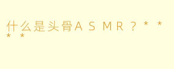 什么是头骨ASMR?****