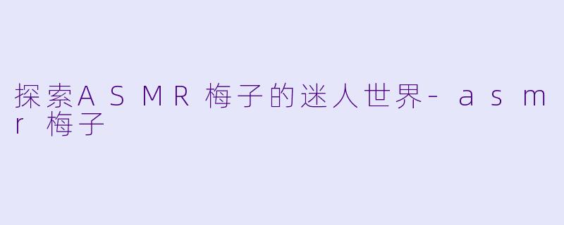 探索ASMR梅子的迷人世界-asmr梅子