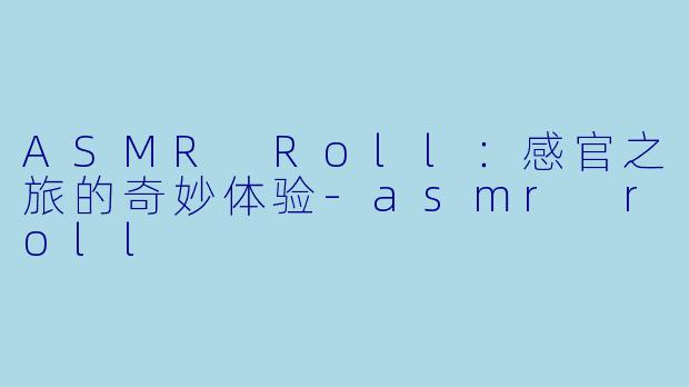 ASMR Roll：感官之旅的奇妙体验-asmr roll