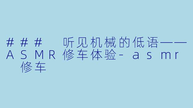 ### 听见机械的低语——ASMR修车体验-asmr 修车