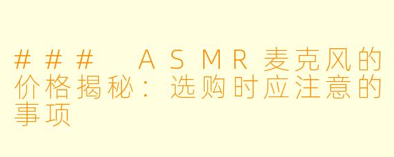 ### ASMR麦克风的价格揭秘：选购时应注意的事项