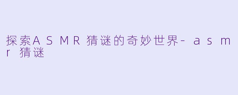 探索ASMR猜谜的奇妙世界-asmr猜谜