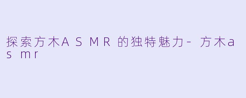 探索方木ASMR的独特魅力-方木asmr