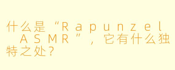 什么是“Rapunzel ASMR”,它有什么独特之处?