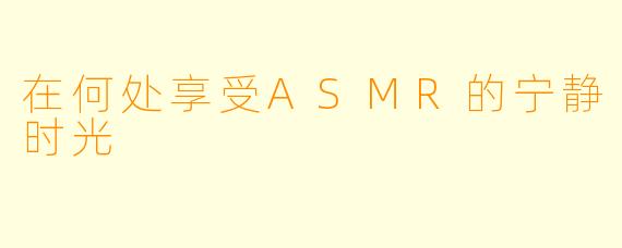 在何处享受ASMR的宁静时光