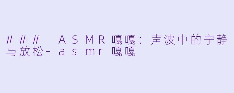 ### ASMR嘎嘎：声波中的宁静与放松-asmr嘎嘎