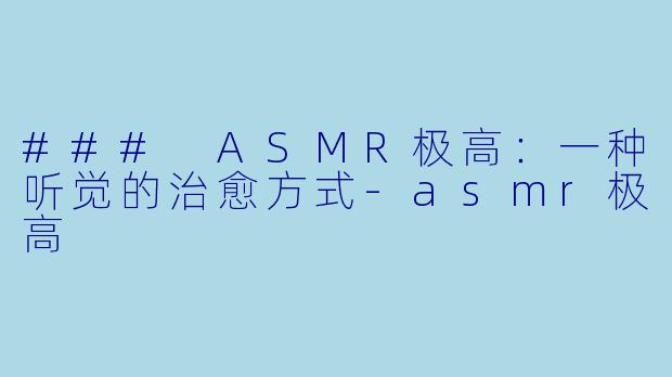 ### ASMR极高：一种听觉的治愈方式-asmr极高