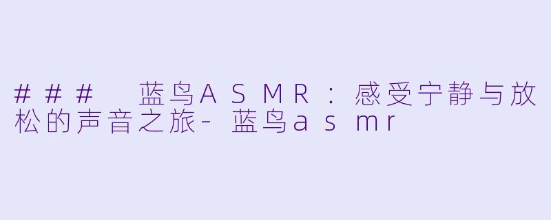 ### 蓝鸟ASMR：感受宁静与放松的声音之旅-蓝鸟asmr