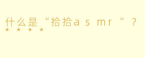 什么是“拾拾asmr”？****