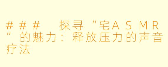 ### 探寻“宅ASMR”的魅力：释放压力的声音疗法