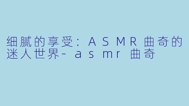 细腻的享受:ASMR曲奇的迷人世界