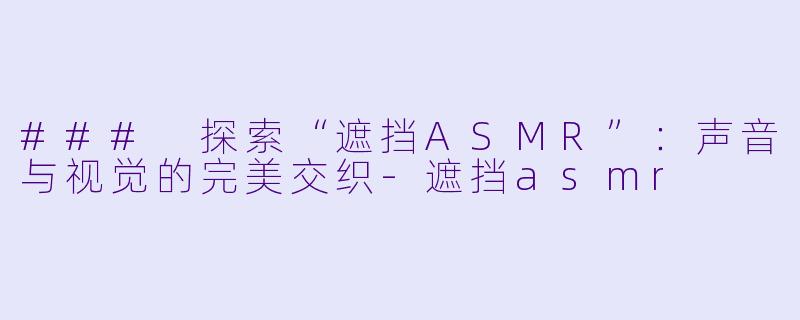 ### 探索“遮挡ASMR”:声音与视觉的完美交织