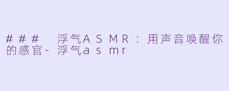 ### 浮气ASMR：用声音唤醒你的感官-浮气asmr