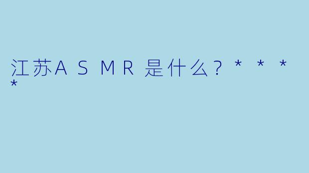 江苏ASMR是什么?****