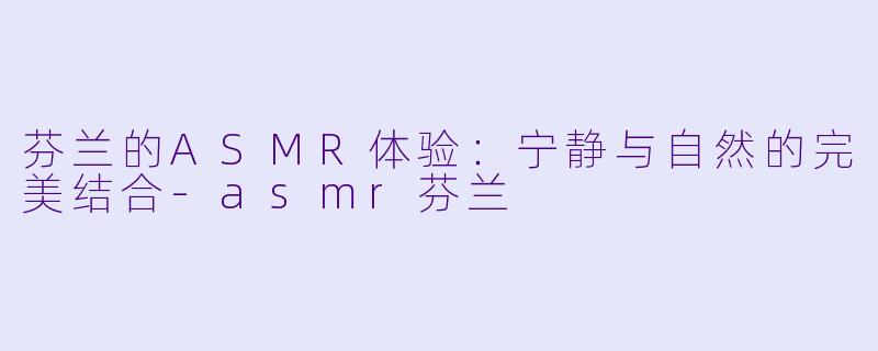芬兰的ASMR体验：宁静与自然的完美结合-asmr芬兰