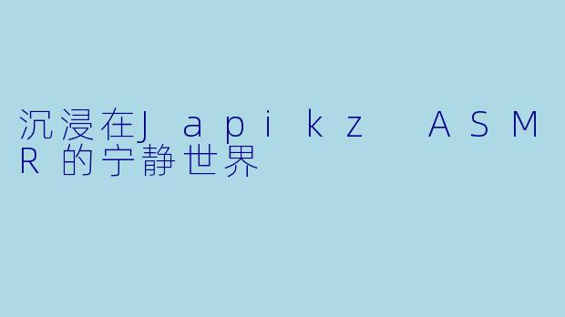 沉浸在Japikz ASMR的宁静世界