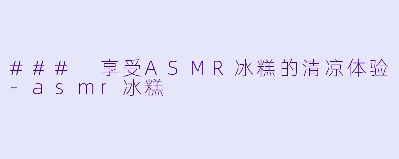 ### 享受ASMR冰糕的清凉体验-asmr冰糕